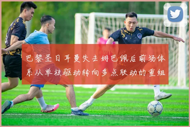巴黎圣日耳曼失去姆巴佩后前场体系从单核驱动转向多点联动的重组逻辑