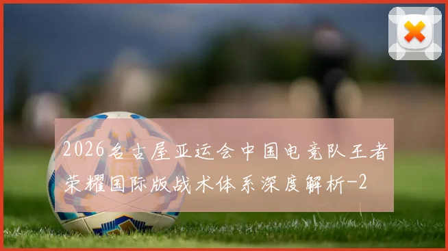 2026名古屋亚运会中国电竞队王者荣耀国际版战术体系深度解析