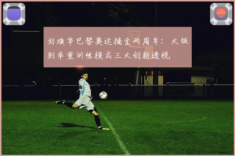 刘焕华巴黎奥运摘金两周年：大级别举重训练模式三大创新透视