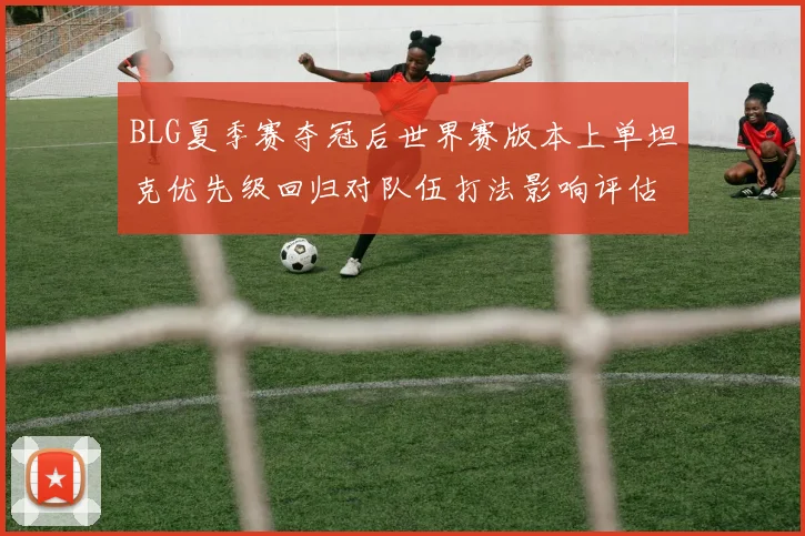 BLG夏季赛夺冠后世界赛版本上单坦克优先级回归对队伍打法影响评估