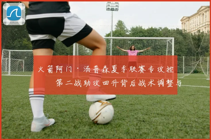 火箭阿门·汤普森夏季联赛专攻控卫第二战助攻回升背后战术调整与前景