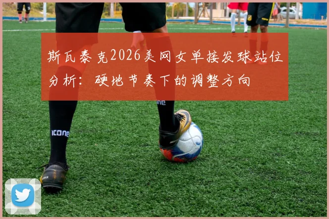 斯瓦泰克2026美网女单接发球站位分析：硬地节奏下的调整方向
