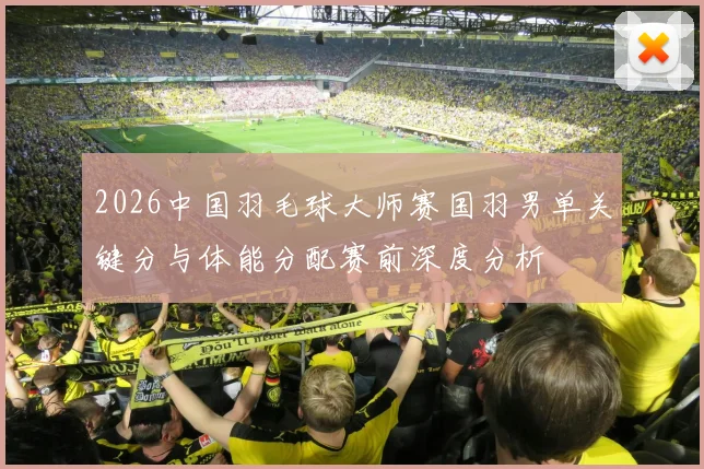 2026中国羽毛球大师赛国羽男单关键分与体能分配赛前深度分析