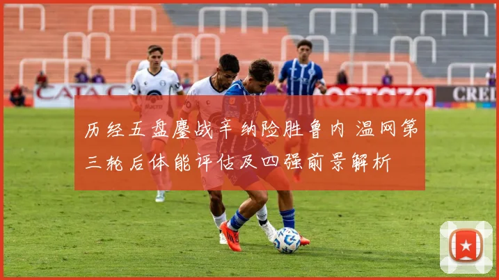 历经五盘鏖战辛纳险胜鲁内 温网第三轮后体能评估及四强前景解析