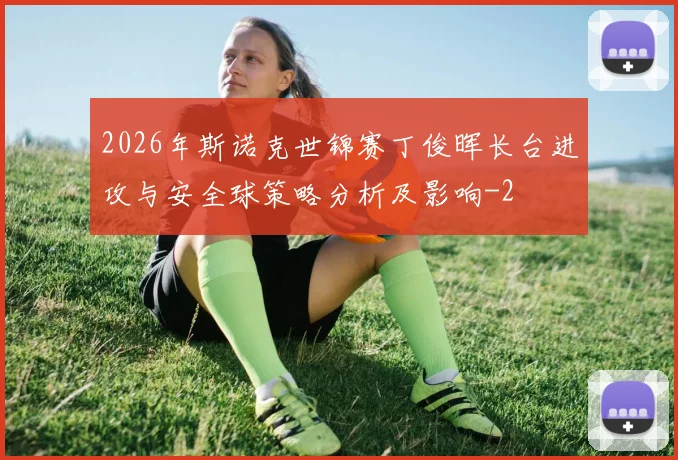 2026年斯诺克世锦赛丁俊晖长台进攻与安全球策略分析及影响