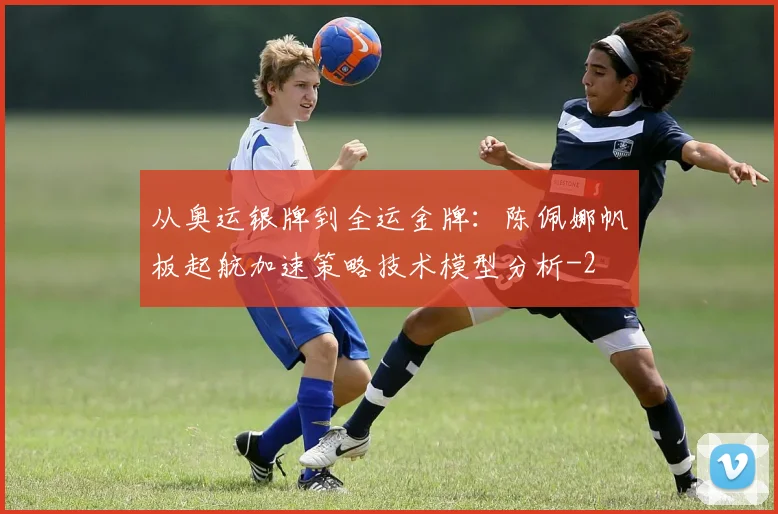 从奥运银牌到全运金牌:陈佩娜帆板起航加速策略技术模型分析