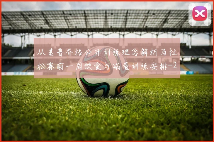 从基普乔格公开训练理念解析马拉松赛前一周饮食与减量训练安排