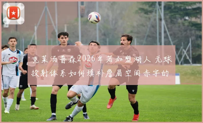 克莱汤普森2026年若加盟湖人 无球投射体系如何填补詹眉空间赤字的战术推演