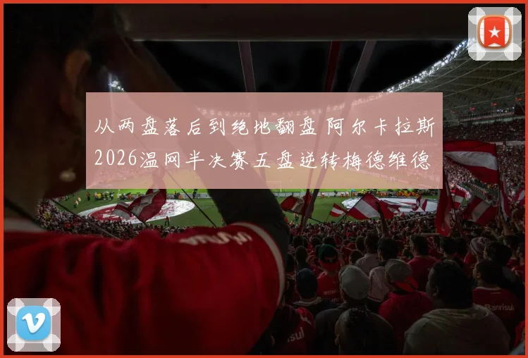 从两盘落后到绝地翻盘 阿尔卡拉斯2026温网半决赛五盘逆转梅德维德夫战术复盘