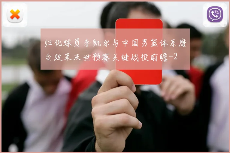 归化球员李凯尔与中国男篮体系磨合效果及世预赛关键战役前瞻