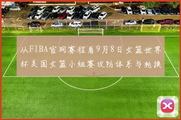 从FIBA官网赛程看9月8日女篮世界杯美国女篮小组赛攻防体系与轮换深度解析