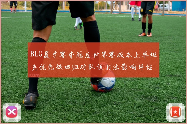 BLG夏季赛夺冠后世界赛版本上单坦克优先级回归对队伍打法影响评估