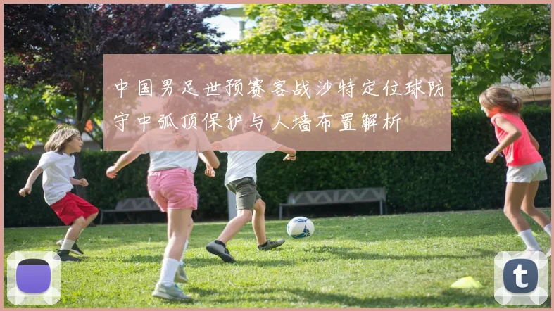 中国男足世预赛客战沙特定位球防守中弧顶保护与人墙布置解析