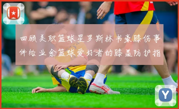 回顾美职篮球星罗斯林书豪膝伤事件给业余篮球爱好者的膝盖防护指南