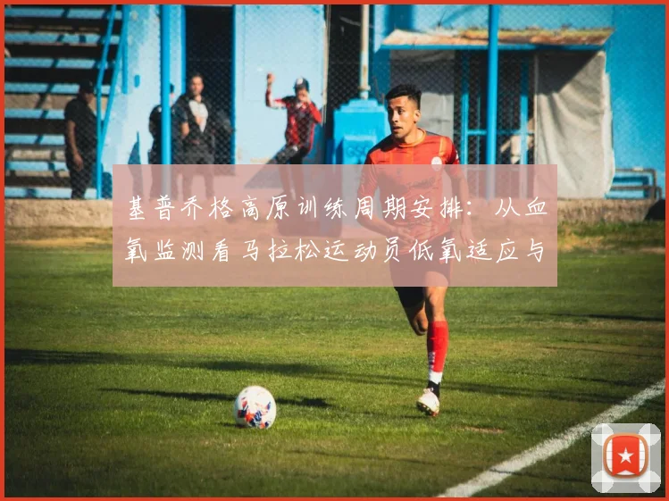 基普乔格高原训练周期安排：从血氧监测看马拉松运动员低氧适应与状态调整