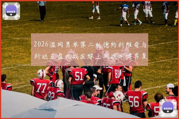 2026温网男单第二轮德约科维奇与科达五盘大战发球上网战术博弈复盘