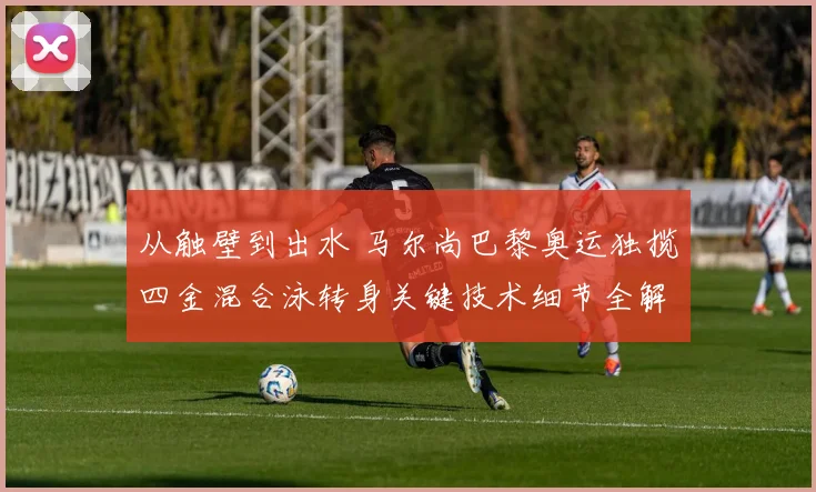 从触壁到出水 马尔尚巴黎奥运独揽四金混合泳转身关键技术细节全解析
