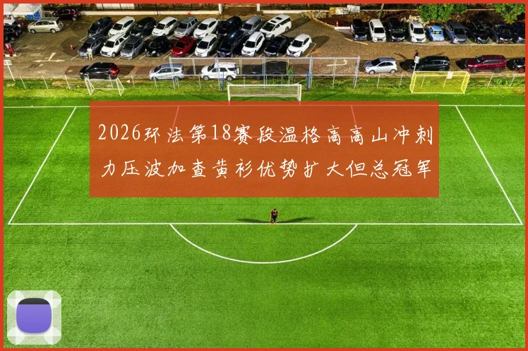 2026环法第18赛段温格高高山冲刺力压波加查黄衫优势扩大但总冠军仍有变数