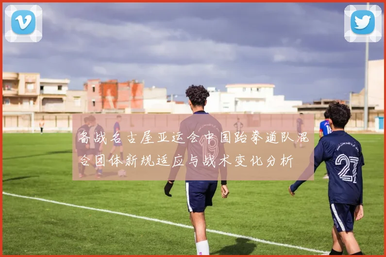 备战名古屋亚运会中国跆拳道队混合团体新规适应与战术变化分析