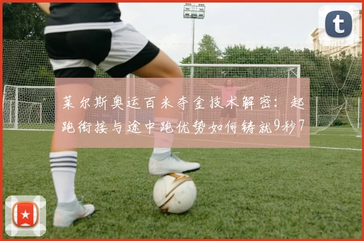 莱尔斯奥运百米夺金技术解密:起跑衔接与途中跑优势如何铸就9秒79传奇