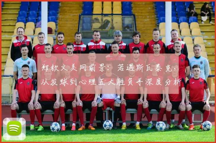 郑钦文美网前景：若遇斯瓦泰克，从发球到心理五大胜负手深度分析