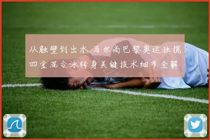 从触壁到出水 马尔尚巴黎奥运独揽四金混合泳转身关键技术细节全解析