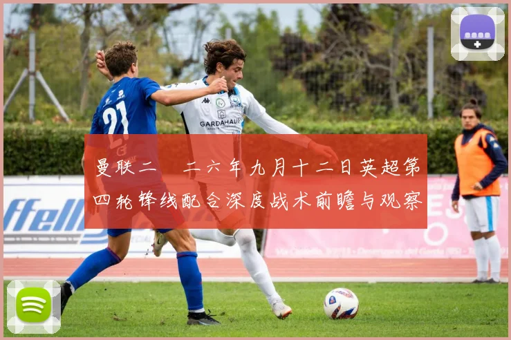 曼联二〇二六年九月十二日英超第四轮锋线配合深度战术前瞻与观察