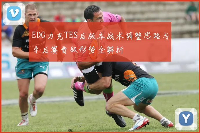 EDG力克TES后版本战术调整思路与季后赛晋级形势全解析