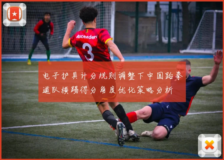 电子护具计分规则调整下中国跆拳道队横踢得分角度优化策略分析