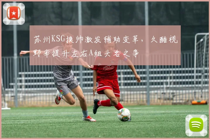 苏州KSG换帅激发辅助变革，久酷视野率提升左右A组头名之争