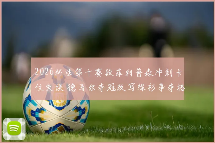 2026环法第十赛段菲利普森冲刺卡位失误 德马尔夺冠改写绿衫争夺格局