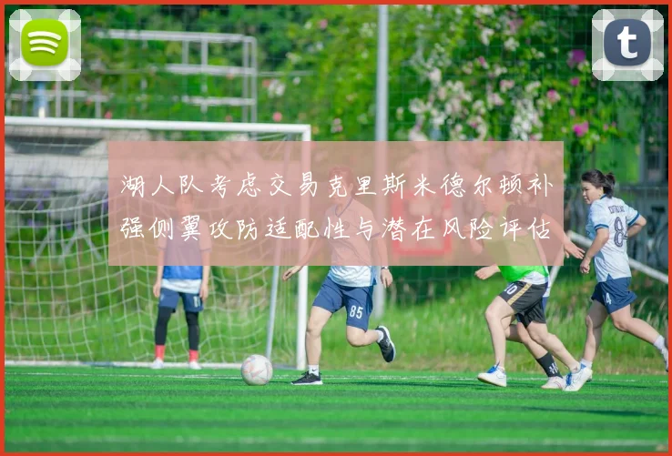 湖人队考虑交易克里斯米德尔顿补强侧翼攻防适配性与潜在风险评估