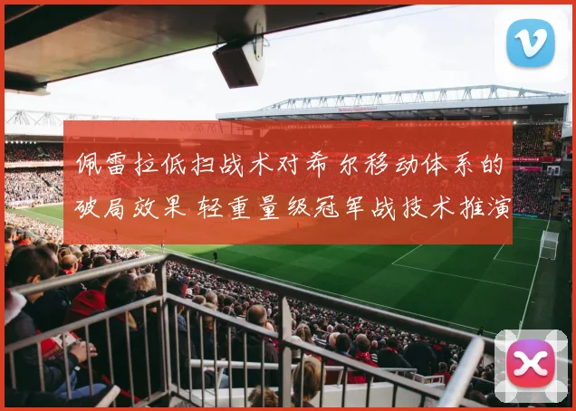 佩雷拉低扫战术对希尔移动体系的破局效果 轻重量级冠军战技术推演