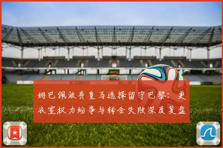 姆巴佩放弃皇马选择留守巴黎：更衣室权力纷争与转会失败深度复盘