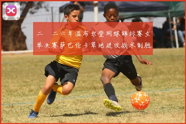 二〇二六年温布尔登网球锦标赛女单决赛萨巴伦卡草地进攻战术制胜剖析