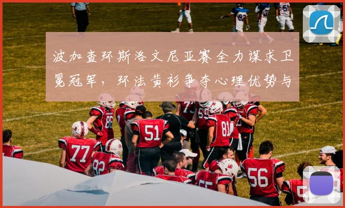 波加查环斯洛文尼亚赛全力谋求卫冕冠军,环法黄衫争夺心理优势与体能分配剖析