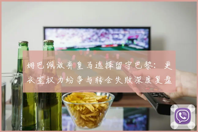 姆巴佩放弃皇马选择留守巴黎:更衣室权力纷争与转会失败深度复盘