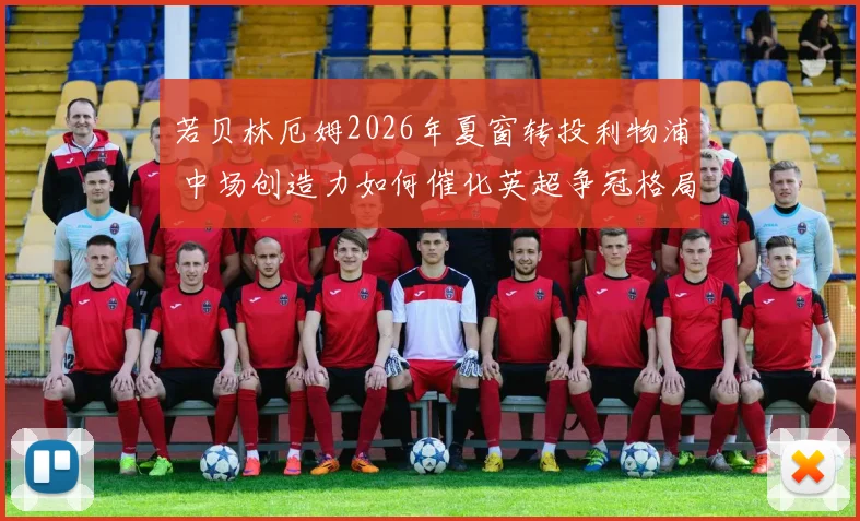 若贝林厄姆2026年夏窗转投利物浦 中场创造力如何催化英超争冠格局？