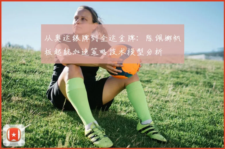 从奥运银牌到全运金牌：陈佩娜帆板起航加速策略技术模型分析