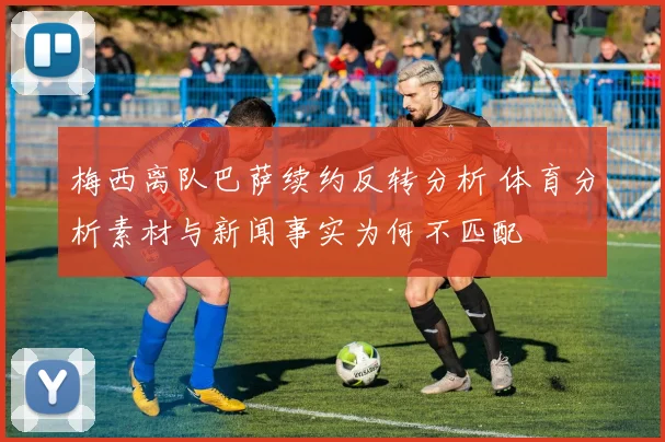 梅西离队巴萨续约反转分析 体育分析素材与新闻事实为何不匹配