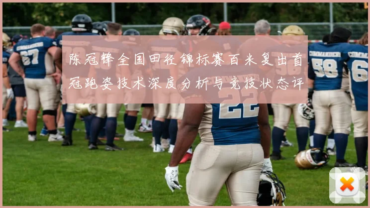 陈冠锋全国田径锦标赛百米复出首冠跑姿技术深度分析与竞技状态评估