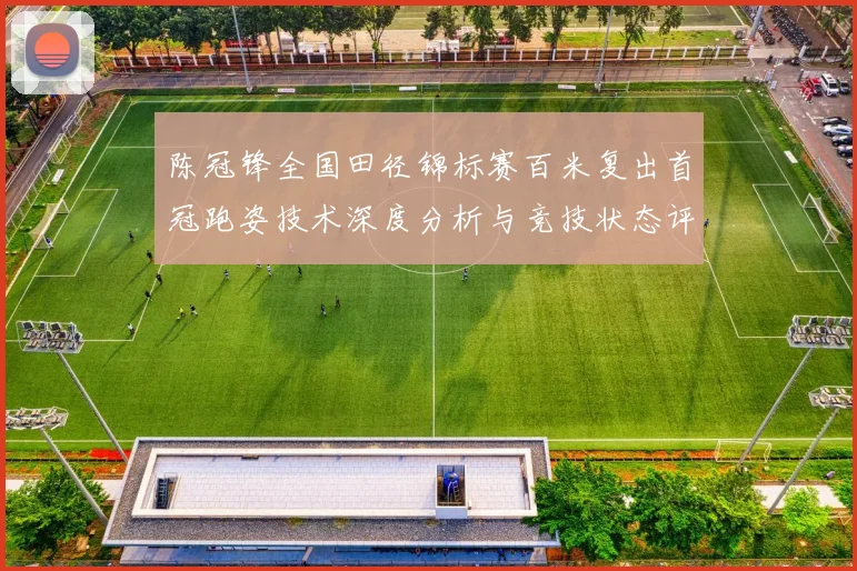 陈冠锋全国田径锦标赛百米复出首冠跑姿技术深度分析与竞技状态评估