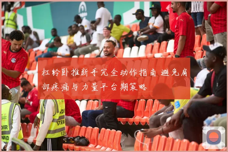 杠铃卧推新手完全动作指南 避免肩部疼痛与力量平台期策略