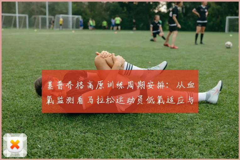 基普乔格高原训练周期安排:从血氧监测看马拉松运动员低氧适应与状态调整