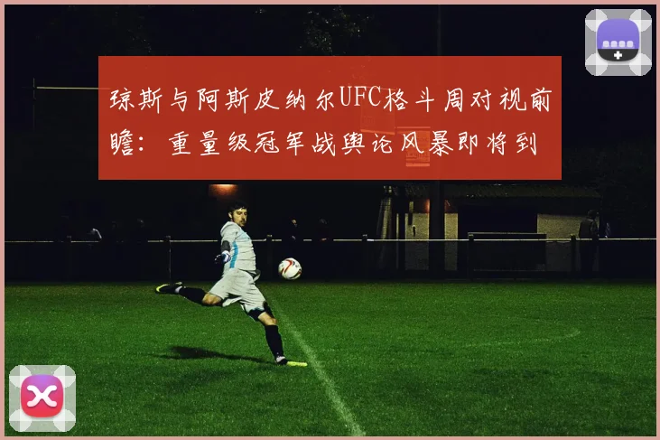 琼斯与阿斯皮纳尔UFC格斗周对视前瞻:重量级冠军战舆论风暴即将到来