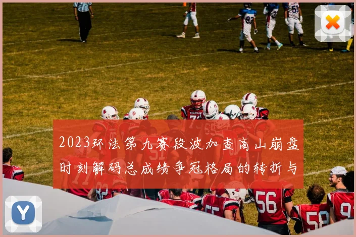 2023环法第九赛段波加查高山崩盘时刻解码总成绩争冠格局的转折与前十冲击变数