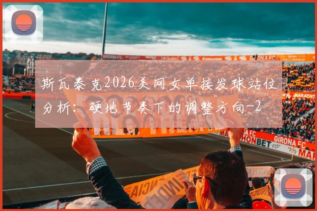 斯瓦泰克2026美网女单接发球站位分析:硬地节奏下的调整方向