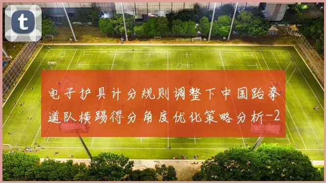 电子护具计分规则调整下中国跆拳道队横踢得分角度优化策略分析