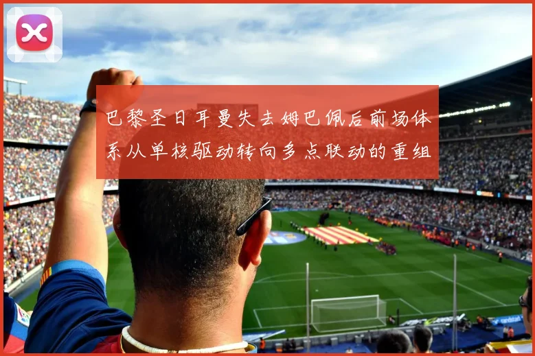 巴黎圣日耳曼失去姆巴佩后前场体系从单核驱动转向多点联动的重组逻辑