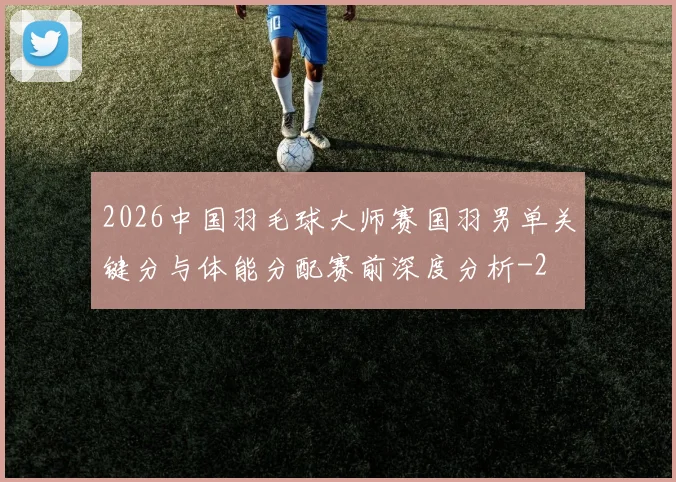 2026中国羽毛球大师赛国羽男单关键分与体能分配赛前深度分析
